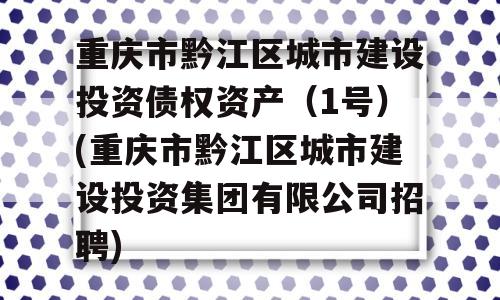 重庆市黔江区城市建设投资债权资产（1号）(重庆市黔江区城市建设投资集团有限公司招聘)