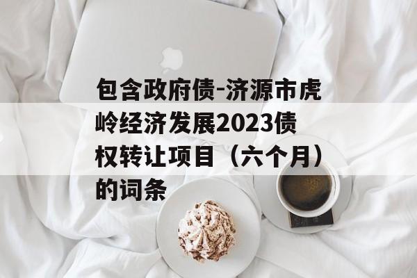 包含政府债-济源市虎岭经济发展2023债权转让项目（六个月）的词条