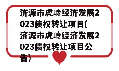 济源市虎岭经济发展2023债权转让项目(济源市虎岭经济发展2023债权转让项目公告)