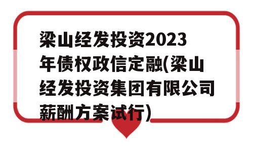 梁山经发投资2023年债权政信定融(梁山经发投资集团有限公司薪酬方案试行)