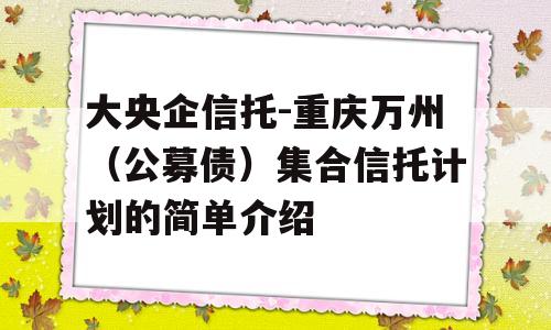 大央企信托-重庆万州（公募债）集合信托计划的简单介绍