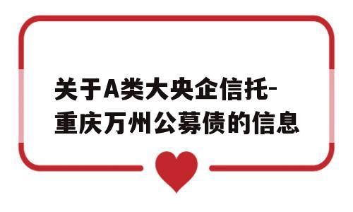 关于A类大央企信托-重庆万州公募债的信息