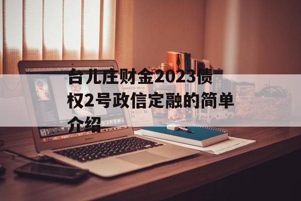 台儿庄财金2023债权2号政信定融的简单介绍