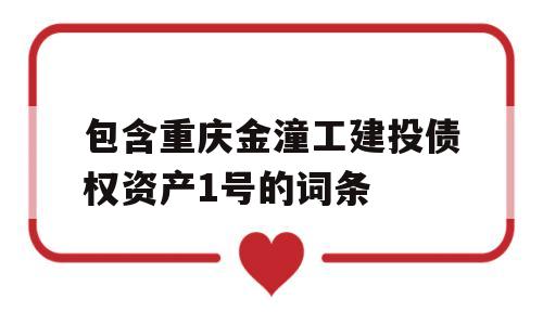 包含重庆金潼工建投债权资产1号的词条