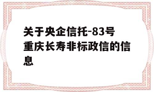 关于央企信托-83号重庆长寿非标政信的信息