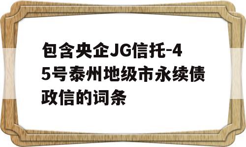 包含央企JG信托-45号泰州地级市永续债政信的词条