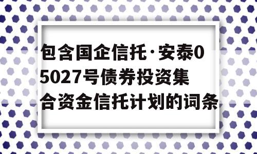 包含国企信托·安泰05027号债券投资集合资金信托计划的词条