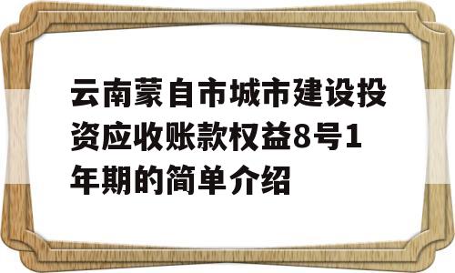 云南蒙自市城市建设投资应收账款权益8号1年期的简单介绍