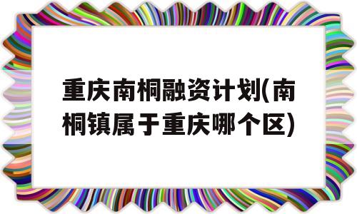 重庆南桐融资计划(南桐镇属于重庆哪个区)