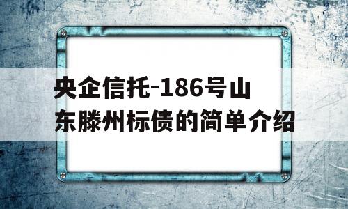 央企信托-186号山东滕州标债的简单介绍