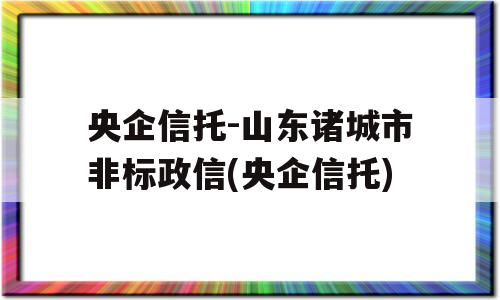 央企信托-山东诸城市非标政信(央企信托)