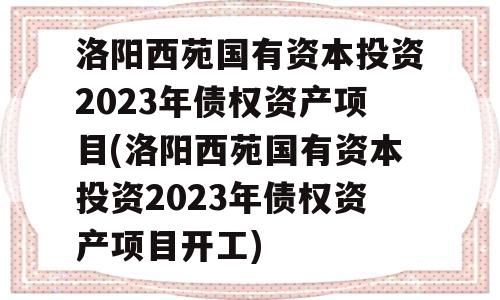 洛阳西苑国有资本投资2023年债权资产项目(洛阳西苑国有资本投资2023年债权资产项目开工)