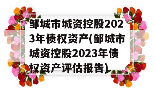 邹城市城资控股2023年债权资产(邹城市城资控股2023年债权资产评估报告)