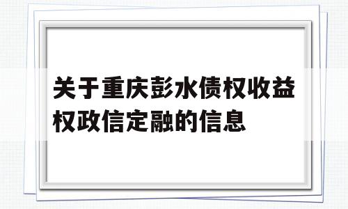 关于重庆彭水债权收益权政信定融的信息