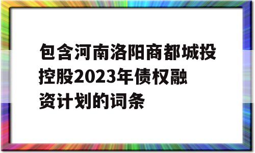 包含河南洛阳商都城投控股2023年债权融资计划的词条