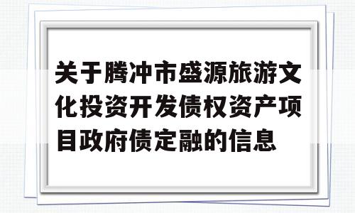 关于腾冲市盛源旅游文化投资开发债权资产项目政府债定融的信息