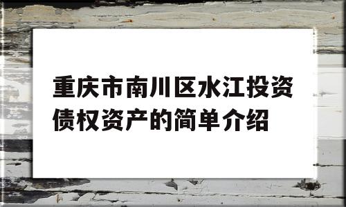 重庆市南川区水江投资债权资产的简单介绍