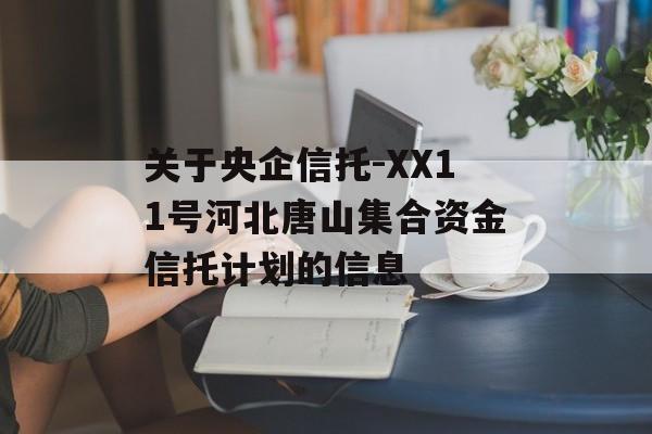 关于央企信托-XX11号河北唐山集合资金信托计划的信息