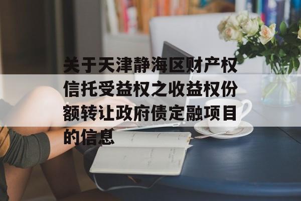 关于天津静海区财产权信托受益权之收益权份额转让政府债定融项目的信息