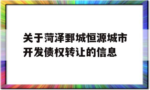 关于菏泽鄄城恒源城市开发债权转让的信息