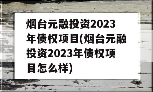 烟台元融投资2023年债权项目(烟台元融投资2023年债权项目怎么样)