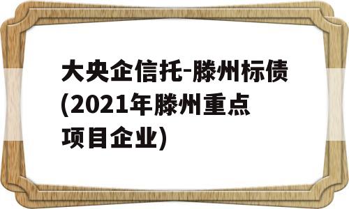 大央企信托-滕州标债(2021年滕州重点项目企业)