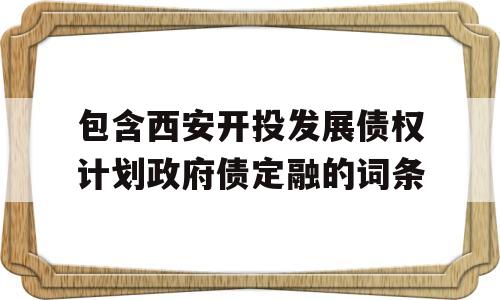 包含西安开投发展债权计划政府债定融的词条