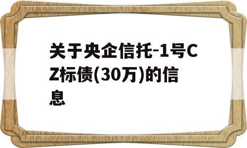 关于央企信托-1号CZ标债(30万)的信息