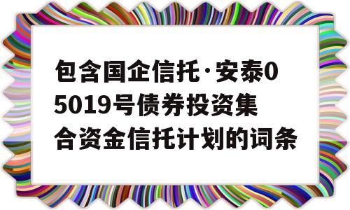 包含国企信托·安泰05019号债券投资集合资金信托计划的词条