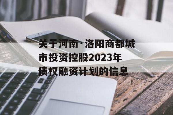 关于河南·洛阳商都城市投资控股2023年债权融资计划的信息