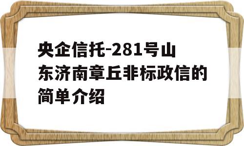 央企信托-281号山东济南章丘非标政信的简单介绍