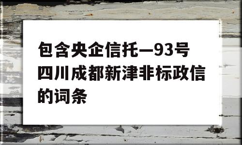 包含央企信托—93号四川成都新津非标政信的词条