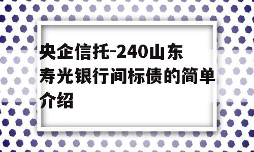 央企信托-240山东寿光银行间标债的简单介绍