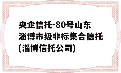 央企信托-80号山东淄博市级非标集合信托(淄博信托公司)