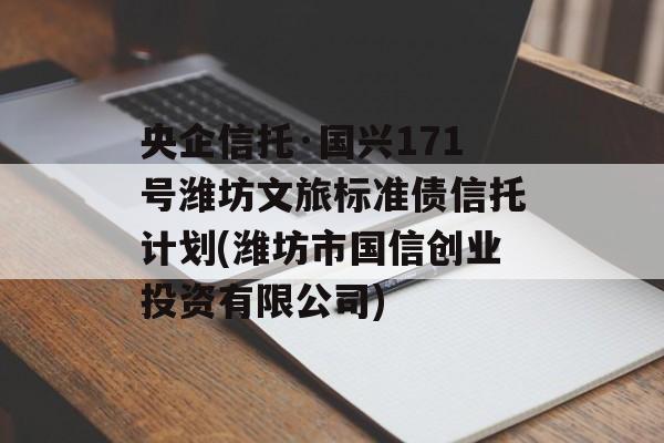 央企信托·国兴171号潍坊文旅标准债信托计划(潍坊市国信创业投资有限公司)