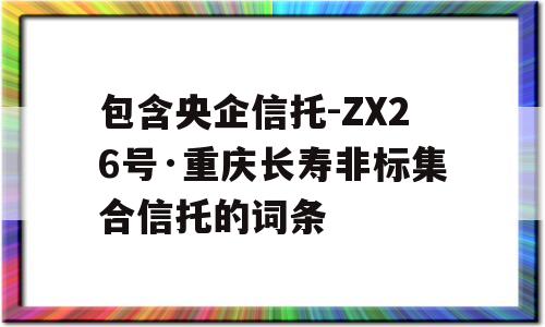 包含央企信托-ZX26号·重庆长寿非标集合信托的词条