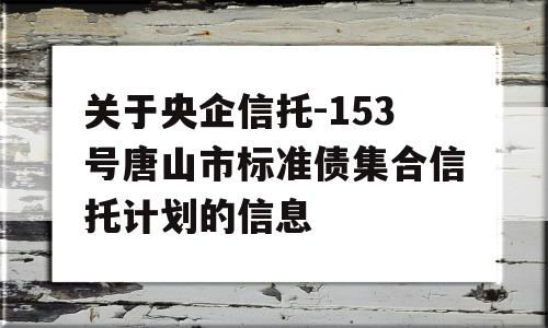 关于央企信托-153号唐山市标准债集合信托计划的信息