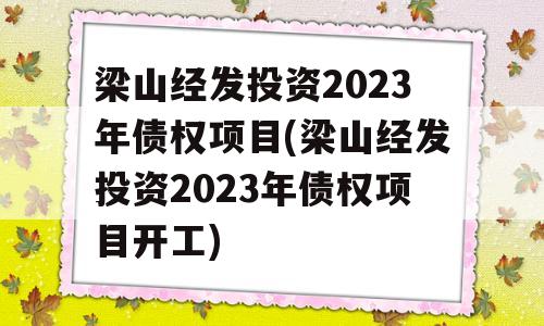 梁山经发投资2023年债权项目(梁山经发投资2023年债权项目开工)