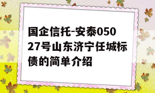 国企信托-安泰05027号山东济宁任城标债的简单介绍