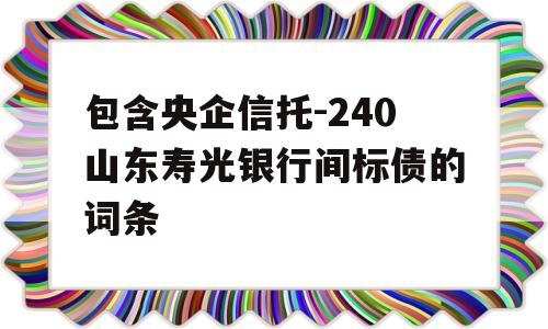 包含央企信托-240山东寿光银行间标债的词条