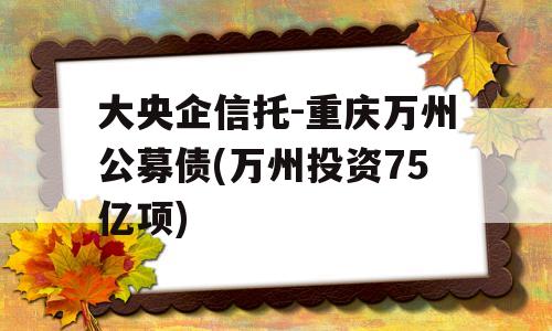 大央企信托-重庆万州公募债(万州投资75亿项)