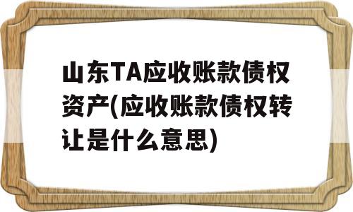 山东TA应收账款债权资产(应收账款债权转让是什么意思)