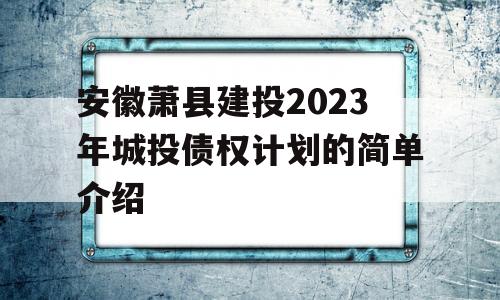 安徽萧县建投2023年城投债权计划的简单介绍