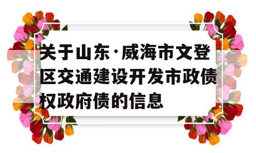 关于山东·威海市文登区交通建设开发市政债权政府债的信息