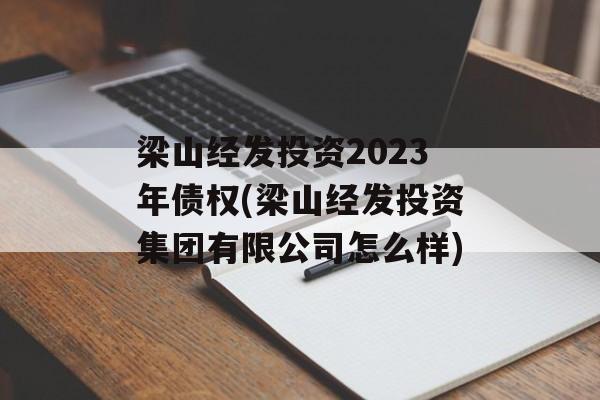 梁山经发投资2023年债权(梁山经发投资集团有限公司怎么样)