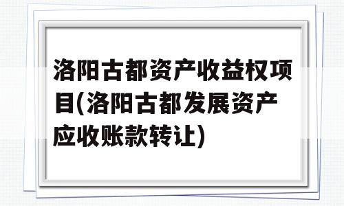 洛阳古都资产收益权项目(洛阳古都发展资产应收账款转让)