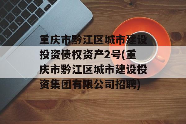 重庆市黔江区城市建设投资债权资产2号(重庆市黔江区城市建设投资集团有限公司招聘)