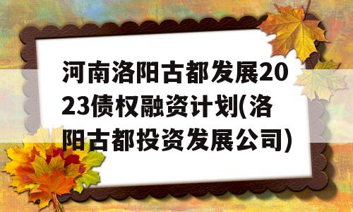 河南洛阳古都发展2023债权融资计划(洛阳古都投资发展公司)