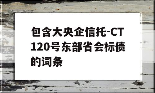 包含大央企信托-CT120号东部省会标债的词条