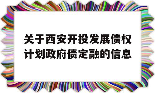 关于西安开投发展债权计划政府债定融的信息